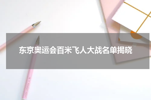 东京奥运会百米飞人大战名单揭晓