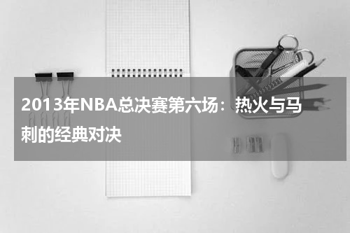 2013年NBA总决赛第六场：热火与马刺的经典对决