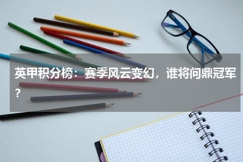 英甲积分榜：赛季风云变幻，谁将问鼎冠军？