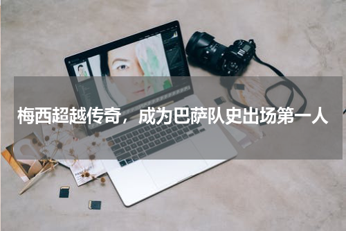 梅西超越传奇，成为巴萨队史出场第一人