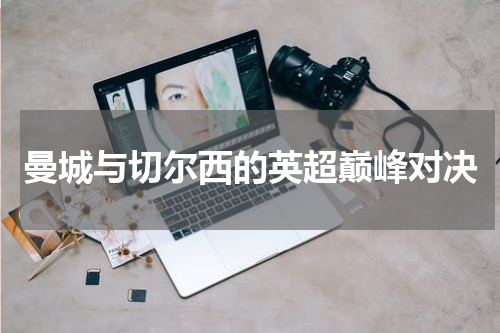 曼城与切尔西的英超巅峰对决