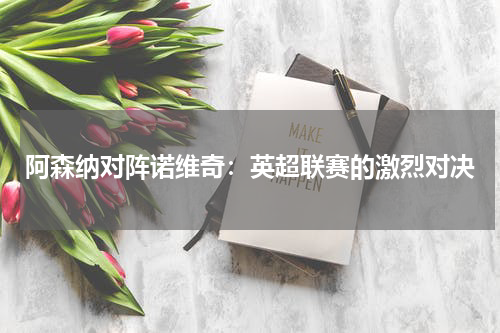 阿森纳对阵诺维奇：英超联赛的激烈对决
