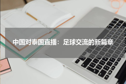 中国对泰国直播：足球交流的新篇章