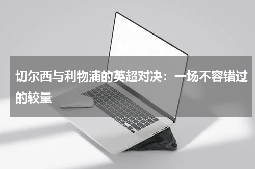切尔西与利物浦的英超对决：一场不容错过的较量