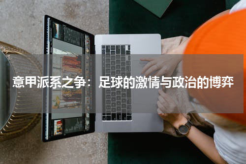 意甲派系之争：足球的激情与政治的博弈