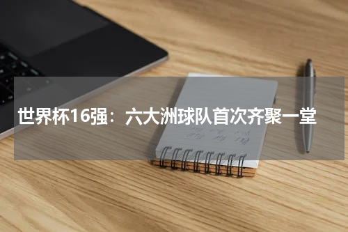 世界杯16强：六大洲球队首次齐聚一堂