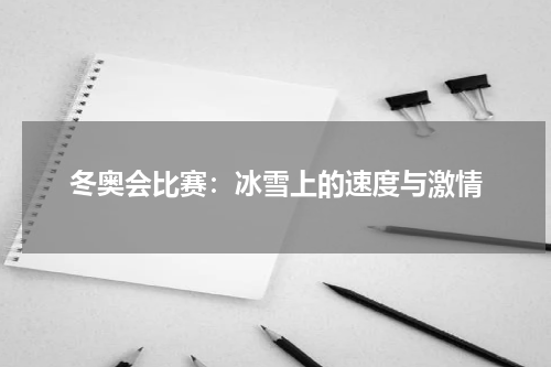 冬奥会比赛：冰雪上的速度与激情
