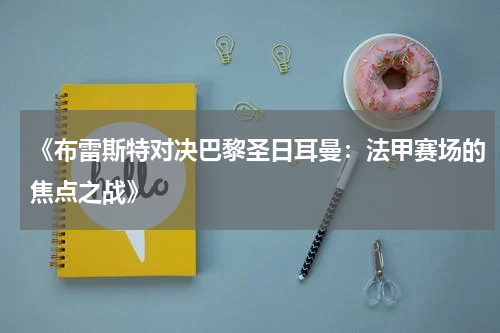 《布雷斯特对决巴黎圣日耳曼：法甲赛场的焦点之战》