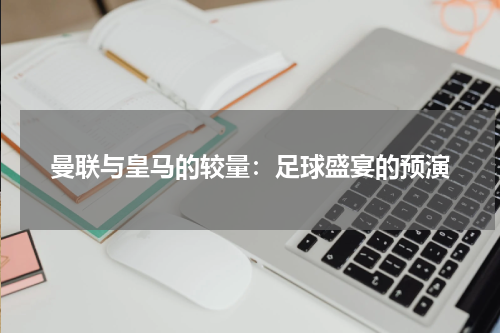曼联与皇马的较量：足球盛宴的预演