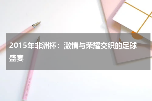 2015年非洲杯：激情与荣耀交织的足球盛宴