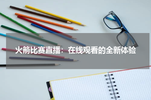 火箭比赛直播：在线观看的全新体验