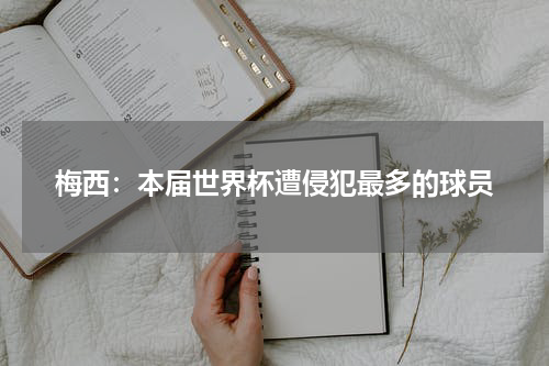 梅西：本届世界杯遭侵犯最多的球员