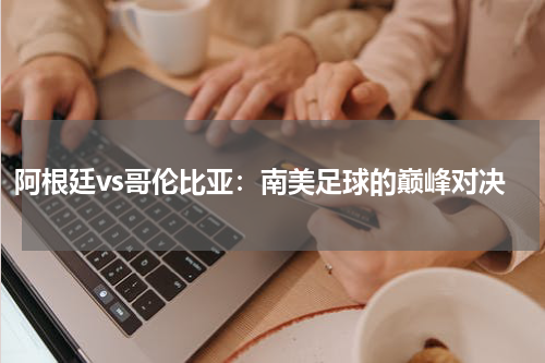 阿根廷vs哥伦比亚：南美足球的巅峰对决