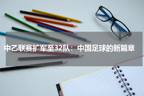 中乙联赛扩军至32队：中国足球的新篇章