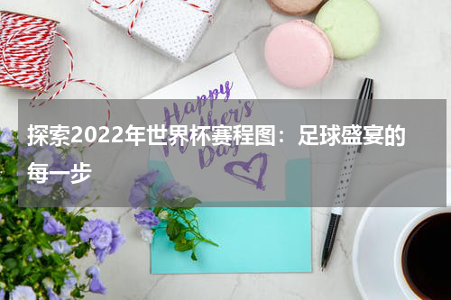 探索2022年世界杯赛程图：足球盛宴的每一步
