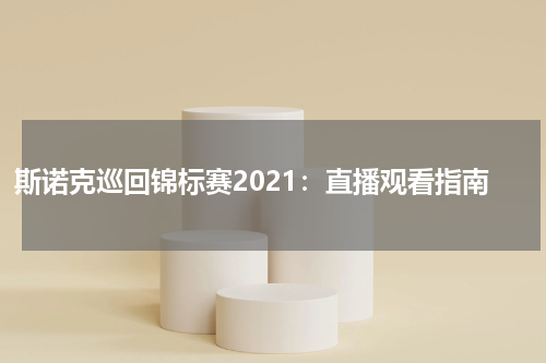 斯诺克巡回锦标赛2021：直播观看指南