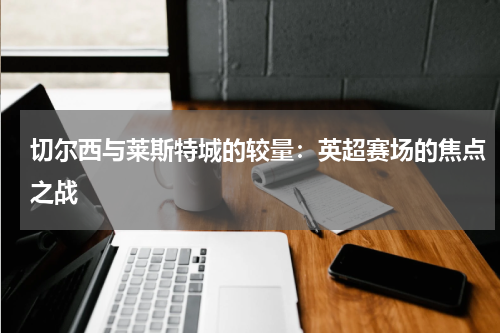 切尔西与莱斯特城的较量：英超赛场的焦点之战