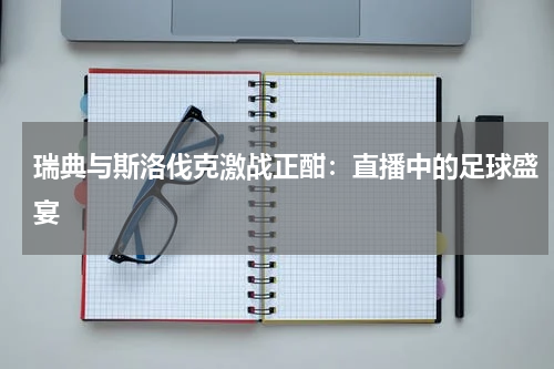 瑞典与斯洛伐克激战正酣：直播中的足球盛宴