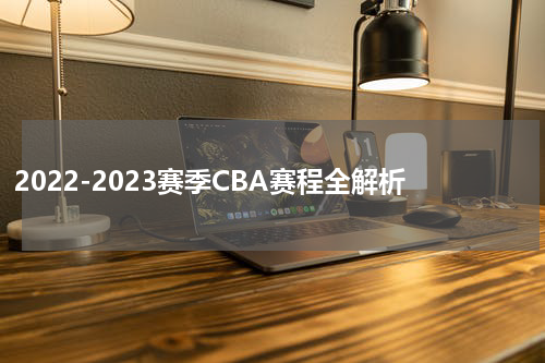 2022-2023赛季CBA赛程全解析