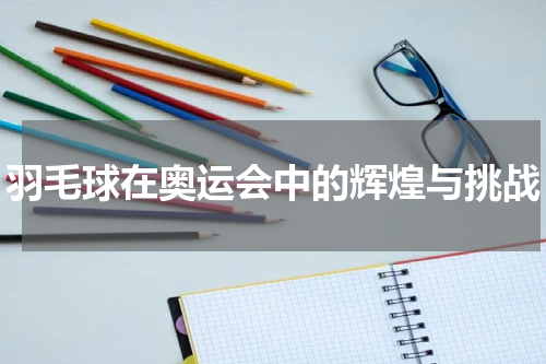 羽毛球在奥运会中的辉煌与挑战