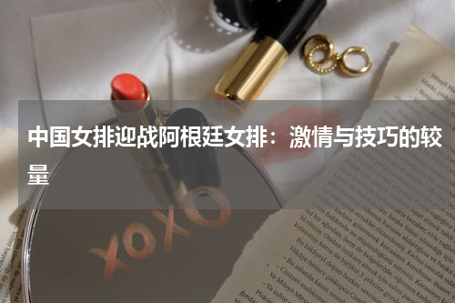 中国女排迎战阿根廷女排：激情与技巧的较量