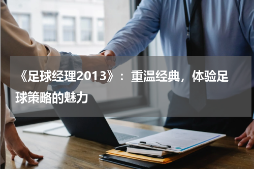 《足球经理2013》：重温经典，体验足球策略的魅力