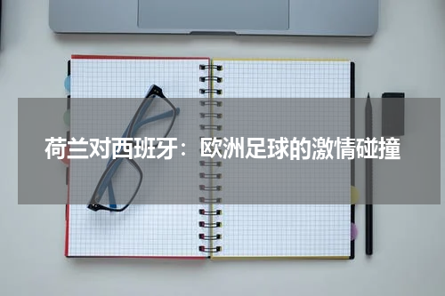 荷兰对西班牙：欧洲足球的激情碰撞