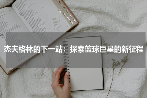 杰夫格林的下一站：探索篮球巨星的新征程