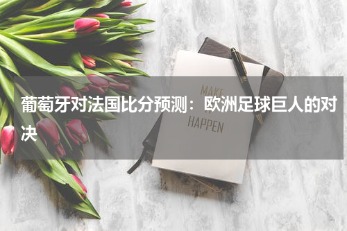 葡萄牙对法国比分预测：欧洲足球巨人的对决