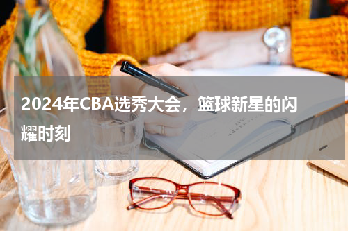 2024年CBA选秀大会，篮球新星的闪耀时刻