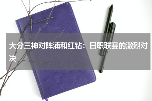 大分三神对阵浦和红钻：日职联赛的激烈对决