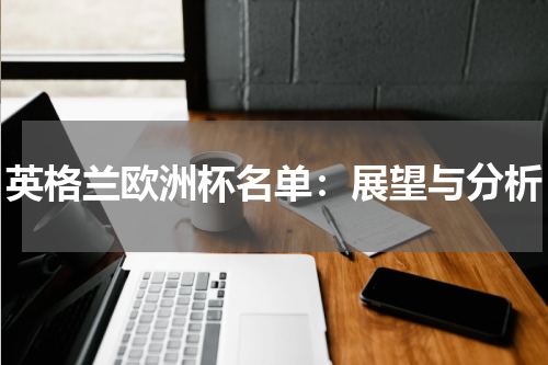 英格兰欧洲杯名单：展望与分析