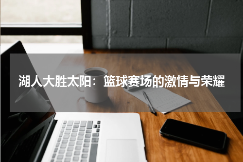 湖人大胜太阳：篮球赛场的激情与荣耀