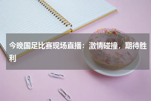 今晚国足比赛现场直播：激情碰撞，期待胜利