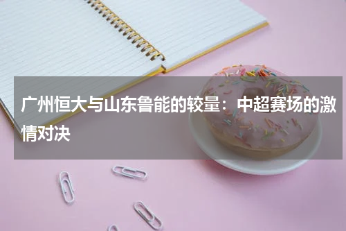 广州恒大与山东鲁能的较量：中超赛场的激情对决