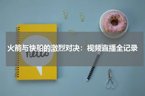 火箭与快船的激烈对决：视频直播全记录