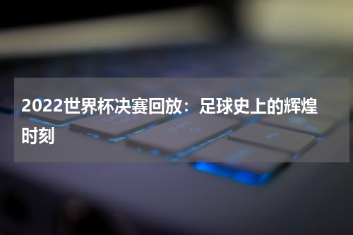 2022世界杯决赛回放：足球史上的辉煌时刻