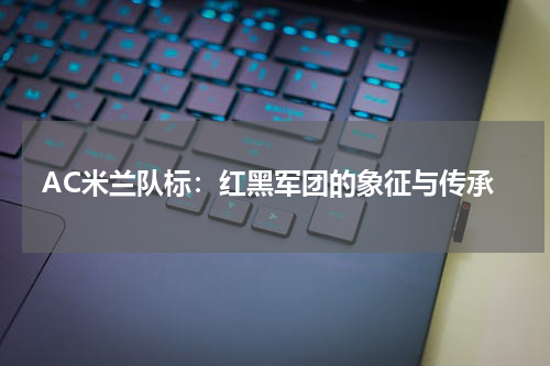 AC米兰队标：红黑军团的象征与传承