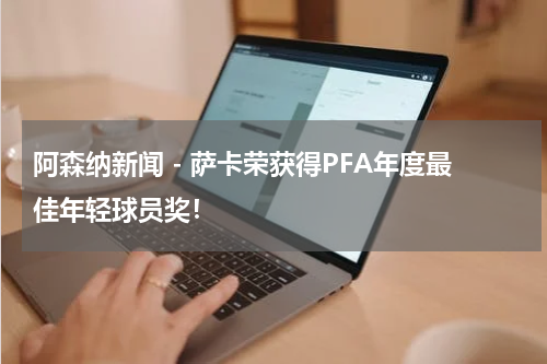 阿森纳新闻 - 萨卡荣获得PFA年度最佳年轻球员奖！