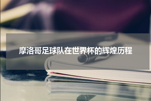 摩洛哥足球队在世界杯的辉煌历程
