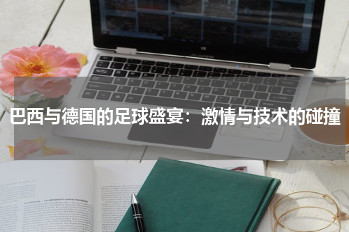巴西与德国的足球盛宴：激情与技术的碰撞