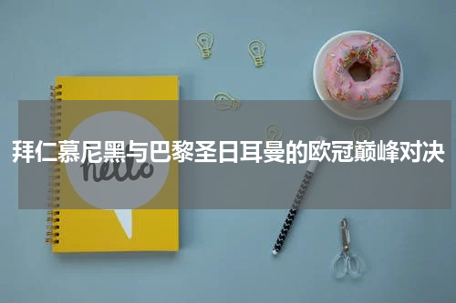 拜仁慕尼黑与巴黎圣日耳曼的欧冠巅峰对决