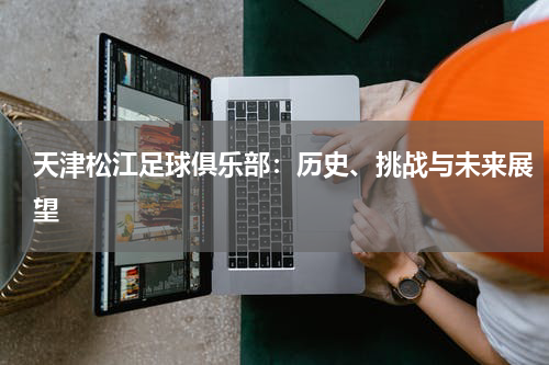 天津松江足球俱乐部：历史、挑战与未来展望