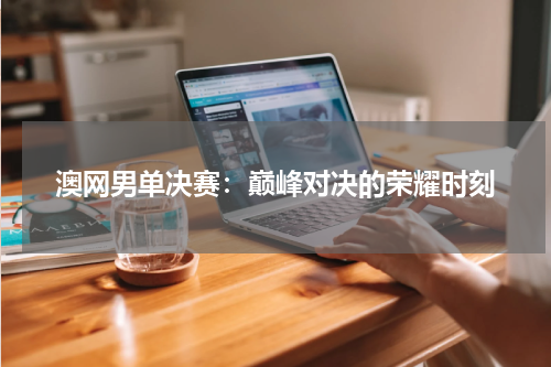 澳网男单决赛：巅峰对决的荣耀时刻