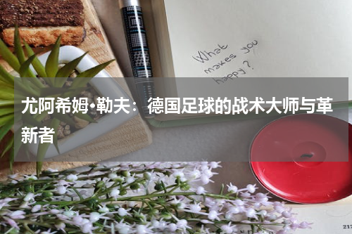 尤阿希姆·勒夫：德国足球的战术大师与革新者