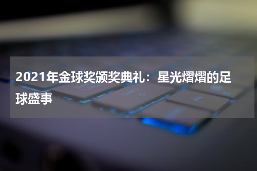 2021年金球奖颁奖典礼：星光熠熠的足球盛事