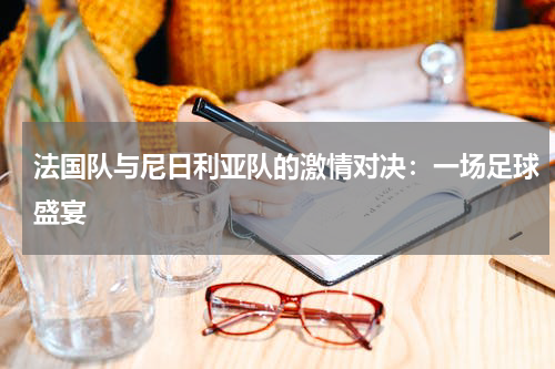 法国队与尼日利亚队的激情对决：一场足球盛宴