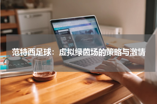 范特西足球：虚拟绿茵场的策略与激情