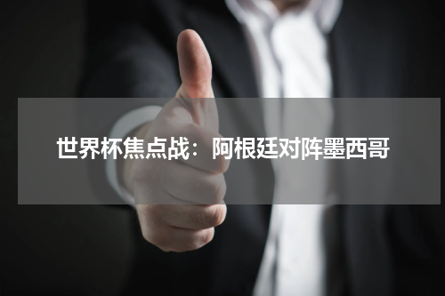世界杯焦点战：阿根廷对阵墨西哥