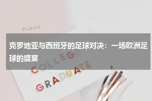 克罗地亚与西班牙的足球对决：一场欧洲足球的盛宴